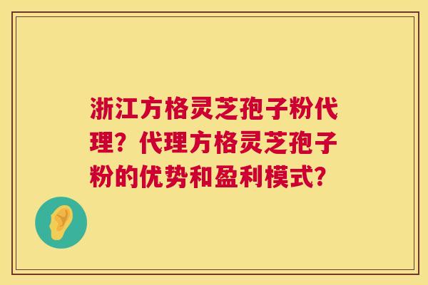 浙江方格灵芝孢子粉代理？代理方格灵芝孢子粉的优势和盈利模式？  第1张