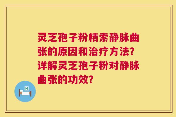灵芝孢子粉精索静脉曲张的原因和治疗方法？详解灵芝孢子粉对静脉曲张的功效？  第1张