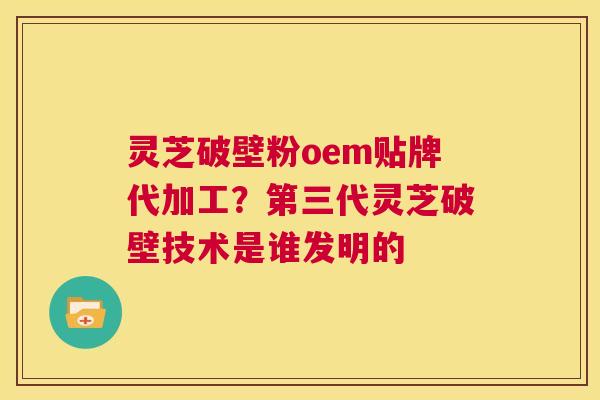 灵芝破壁粉oem贴牌代加工？第三代灵芝破壁技术是谁发明的  第1张