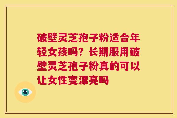 破壁灵芝孢子粉适合年轻女孩吗？长期服用破壁灵芝孢子粉真的可以让女性变漂亮吗  第1张