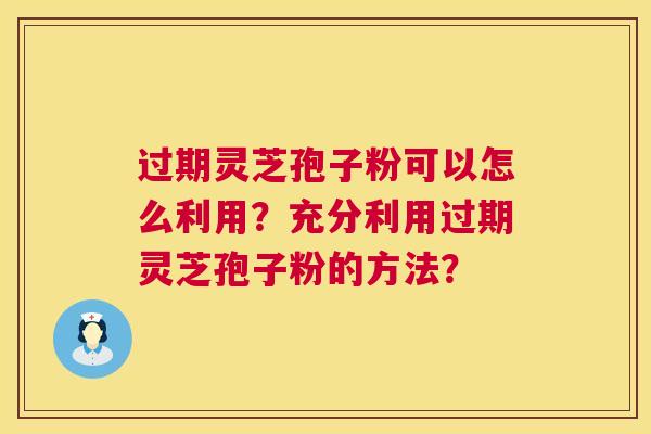 过期灵芝孢子粉可以怎么利用？充分利用过期灵芝孢子粉的方法？  第1张