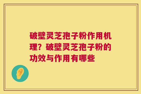 破壁灵芝孢子粉作用机理？破壁灵芝孢子粉的功效与作用有哪些  第1张