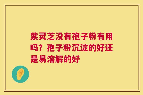 紫灵芝没有孢子粉有用吗？孢子粉沉淀的好还是易溶解的好  第1张