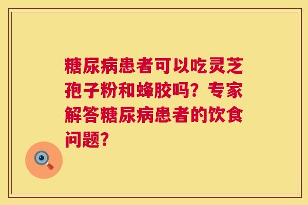 糖尿病患者可以吃灵芝孢子粉和蜂胶吗？专家解答糖尿病患者的饮食问题？  第1张