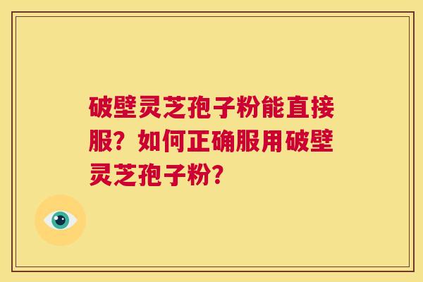 破壁灵芝孢子粉能直接服？如何正确服用破壁灵芝孢子粉？  第1张