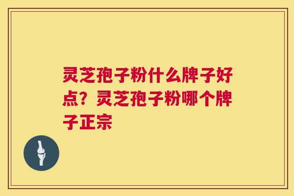 灵芝孢子粉什么牌子好点？灵芝孢子粉哪个牌子正宗  第1张