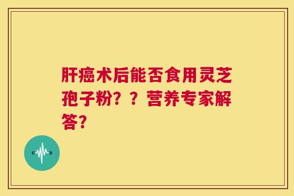 肝癌术后能否食用灵芝孢子粉？？营养专家解答？  第1张