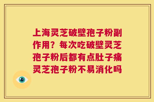 上海灵芝破壁孢子粉副作用？每次吃破壁灵芝孢子粉后都有点肚子痛灵芝孢子粉不易消化吗  第1张