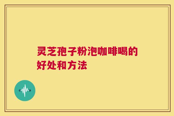 灵芝孢子粉泡咖啡喝的好处和方法  第1张
