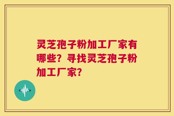 灵芝孢子粉加工厂家有哪些？寻找灵芝孢子粉加工厂家？  第1张