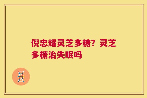 倪忠耀灵芝多糖？灵芝多糖治失眠吗  第1张