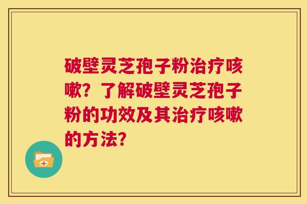 破壁灵芝孢子粉治疗咳嗽？了解破壁灵芝孢子粉的功效及其治疗咳嗽的方法？  第1张
