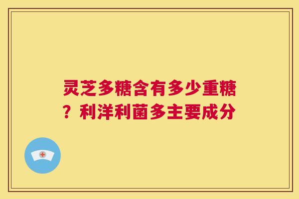 灵芝多糖含有多少重糖？利洋利菌多主要成分  第1张