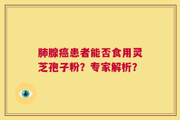 肺腺癌患者能否食用灵芝孢子粉？专家解析？  第1张