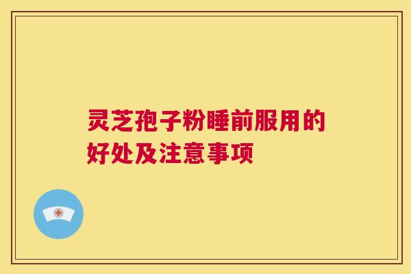 灵芝孢子粉睡前服用的好处及注意事项  第1张