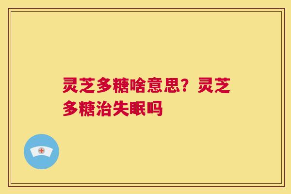 灵芝多糖啥意思？灵芝多糖治失眠吗  第1张