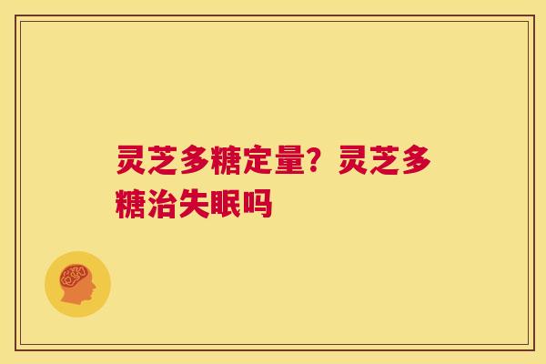 灵芝多糖定量？灵芝多糖治失眠吗  第1张
