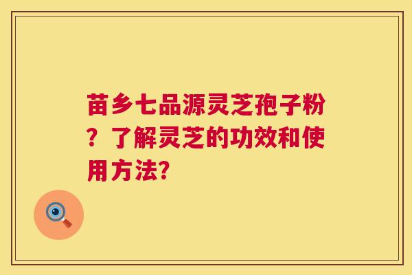 苗乡七品源灵芝孢子粉？了解灵芝的功效和使用方法？  第1张