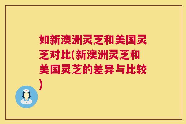 如新澳洲灵芝和美国灵芝对比(新澳洲灵芝和美国灵芝的差异与比较)  第1张