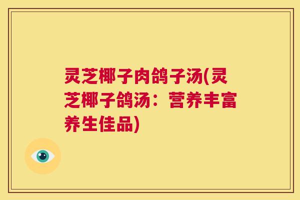 灵芝椰子肉鸽子汤(灵芝椰子鸽汤：营养丰富养生佳品)  第1张