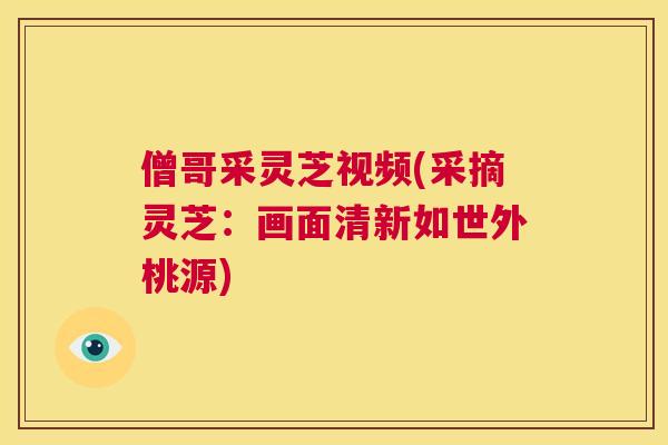 僧哥采灵芝视频(采摘灵芝：画面清新如世外桃源)  第1张