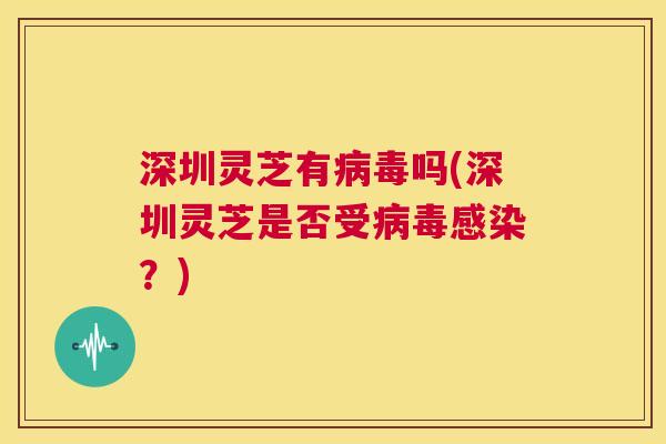 深圳灵芝有病毒吗(深圳灵芝是否受病毒感染？)  第1张