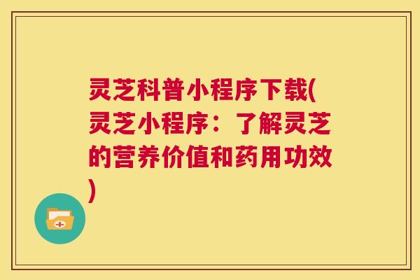 灵芝科普小程序下载(灵芝小程序：了解灵芝的营养价值和药用功效)  第1张
