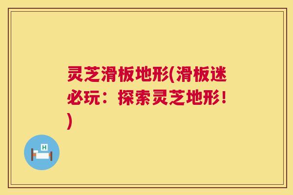 灵芝滑板地形(滑板迷必玩：探索灵芝地形！)  第1张