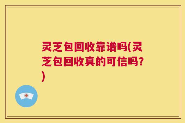 灵芝包回收靠谱吗(灵芝包回收真的可信吗？)  第1张