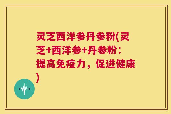 灵芝西洋参丹参粉(灵芝+西洋参+丹参粉：提高免疫力，促进健康)  第1张