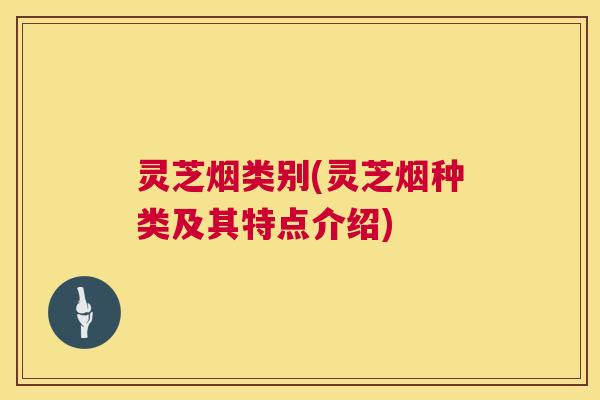 灵芝烟类别(灵芝烟种类及其特点介绍)  第1张