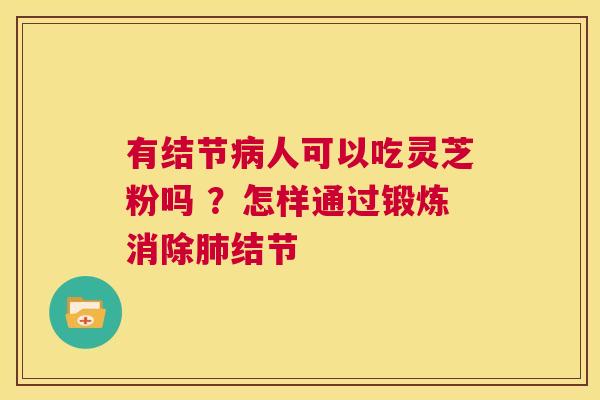 有结节病人可以吃灵芝粉吗 ？怎样通过锻炼消除肺结节  第1张