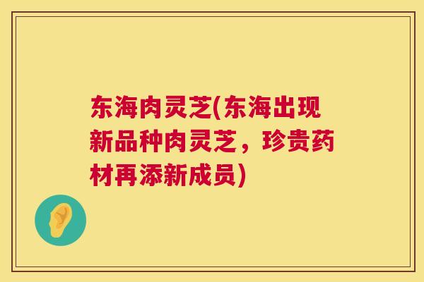 东海肉灵芝(东海出现新品种肉灵芝，珍贵药材再添新成员)  第1张