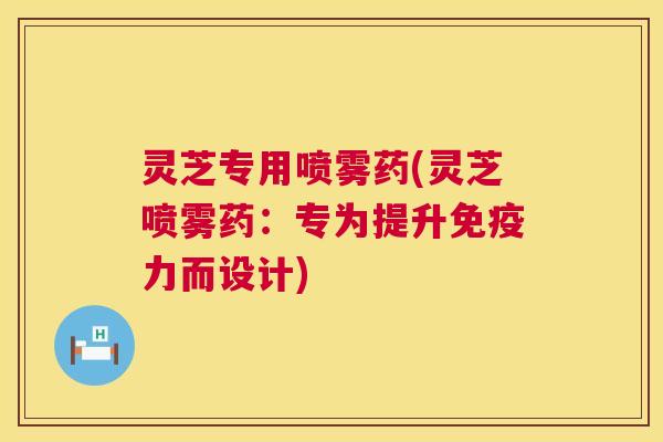 灵芝专用喷雾药(灵芝喷雾药：专为提升免疫力而设计)  第1张