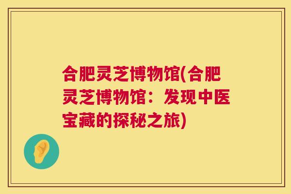 合肥灵芝博物馆(合肥灵芝博物馆：发现中医宝藏的探秘之旅)  第1张