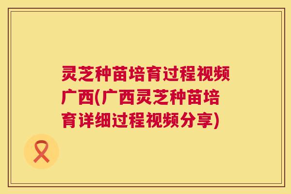 灵芝种苗培育过程视频广西(广西灵芝种苗培育详细过程视频分享)  第1张