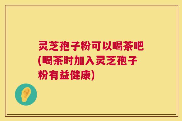灵芝孢子粉可以喝茶吧(喝茶时加入灵芝孢子粉有益健康)  第1张