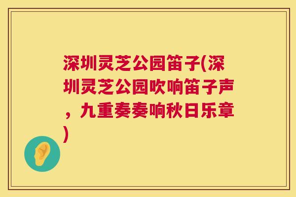 深圳灵芝公园笛子(深圳灵芝公园吹响笛子声，九重奏奏响秋日乐章)  第1张