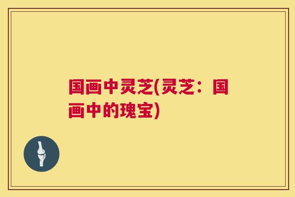 国画中灵芝(灵芝：国画中的瑰宝)  第1张