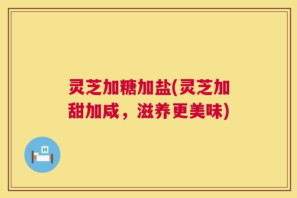 灵芝加糖加盐(灵芝加甜加咸，滋养更美味)  第1张