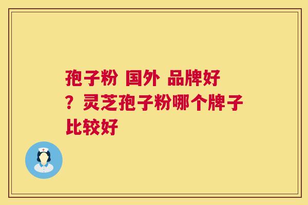 孢子粉 国外 品牌好？灵芝孢子粉哪个牌子比较好  第1张