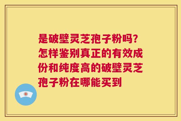 是破壁灵芝孢子粉吗？怎样鉴别真正的有效成份和纯度高的破壁灵芝孢子粉在哪能买到  第1张