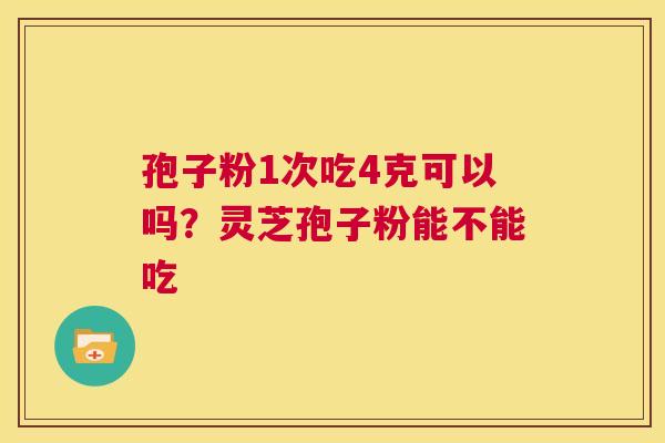 孢子粉1次吃4克可以吗？灵芝孢子粉能不能吃  第1张