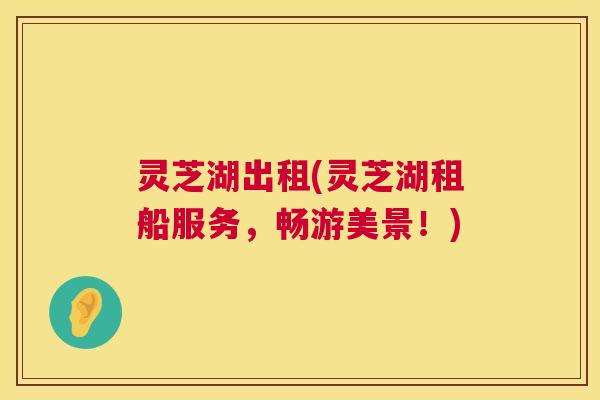 灵芝湖出租(灵芝湖租船服务，畅游美景！)  第1张