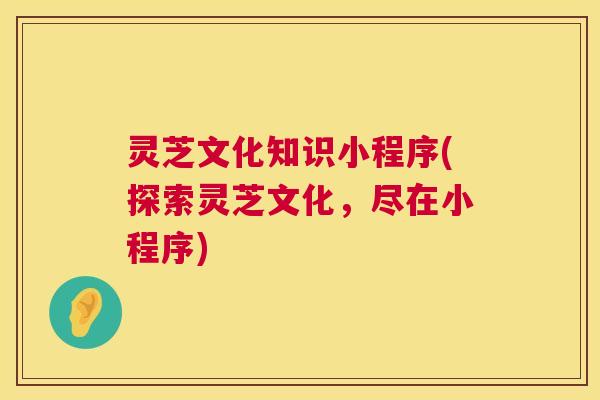 灵芝文化知识小程序(探索灵芝文化，尽在小程序)  第1张