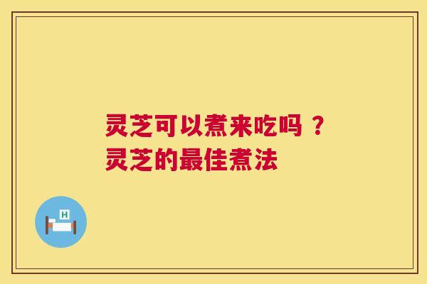 灵芝可以煮来吃吗 ？灵芝的最佳煮法  第1张