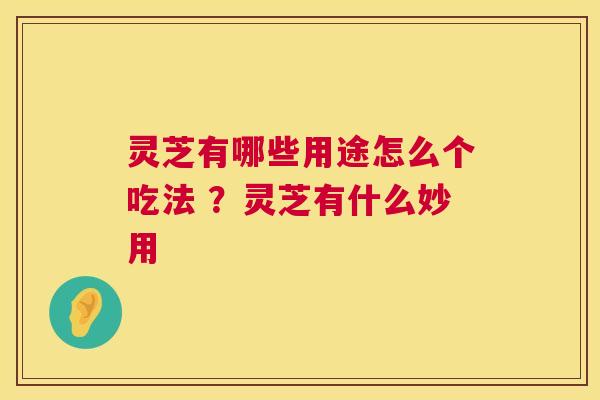 灵芝有哪些用途怎么个吃法 ？灵芝有什么妙用  第1张