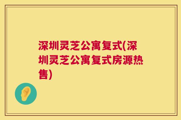 深圳灵芝公寓复式(深圳灵芝公寓复式房源热售)  第1张