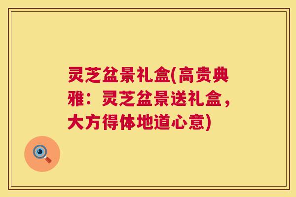 灵芝盆景礼盒(高贵典雅：灵芝盆景送礼盒，大方得体地道心意)  第1张