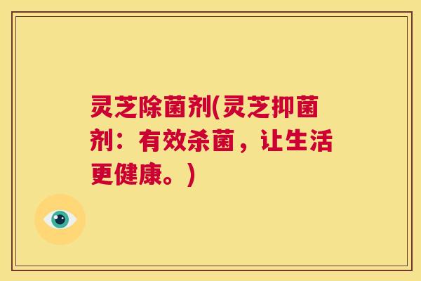 灵芝除菌剂(灵芝抑菌剂：有效杀菌，让生活更健康。)  第1张